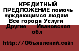 КРЕДИТНЫЙ ПРЕДЛОЖЕНИЕ помочь нуждающимся людям - Все города Услуги » Другие   . Ивановская обл.